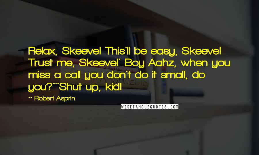 Robert Asprin quotes: Relax, Skeeve! This'll be easy, Skeeve! Trust me, Skeeve!' Boy Aahz, when you miss a call you don't do it small, do you?""Shut up, kid! Robert Asprin quotes: Relax, Skeeve! This'll be easy, Skeeve! Trust me, Skeeve!' Boy Aahz, when you miss a call you don't do it small, do you?""Shut up, kid!