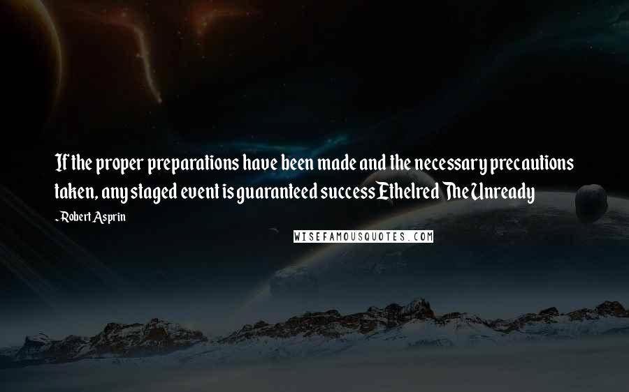 Robert Asprin quotes: If the proper preparations have been made and the necessary precautions taken, any staged event is guaranteed successEthelred The Unready