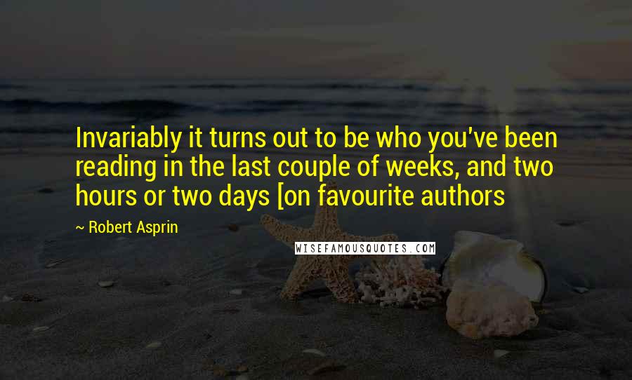 Robert Asprin quotes: Invariably it turns out to be who you've been reading in the last couple of weeks, and two hours or two days [on favourite authors Robert Asprin quotes: Invariably it turns out to be who you've been reading in the last couple of weeks, and two hours or two days [on favourite authors