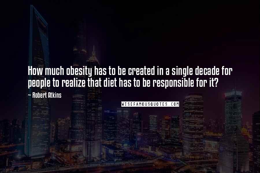 Robert Atkins quotes: How much obesity has to be created in a single decade for people to realize that diet has to be responsible for it?