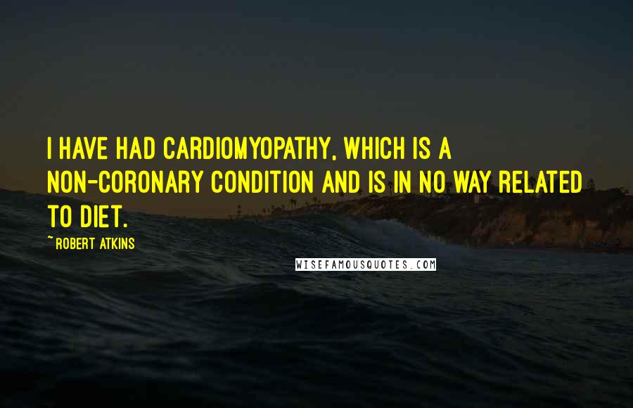 Robert Atkins quotes: I have had cardiomyopathy, which is a non-coronary condition and is in no way related to diet.