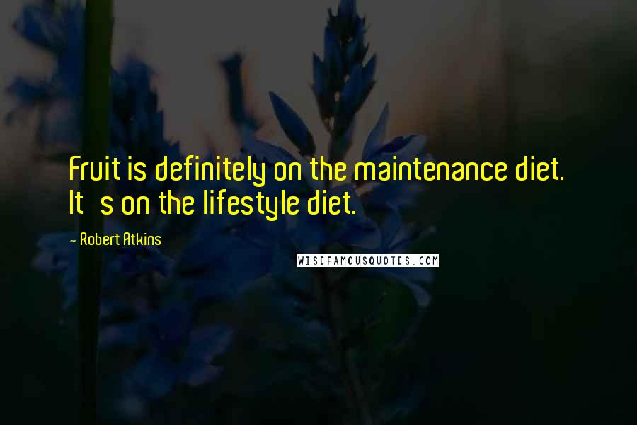 Robert Atkins quotes: Fruit is definitely on the maintenance diet. It's on the lifestyle diet.