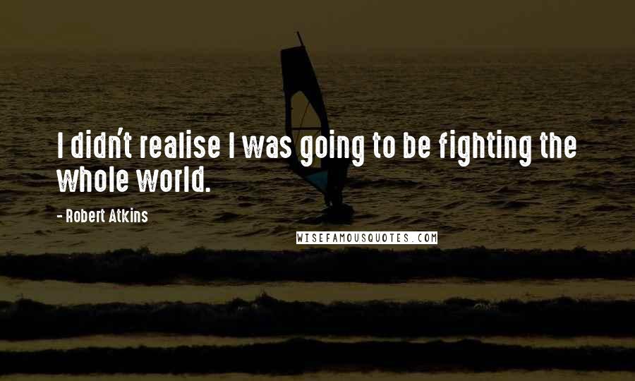 Robert Atkins quotes: I didn't realise I was going to be fighting the whole world.
