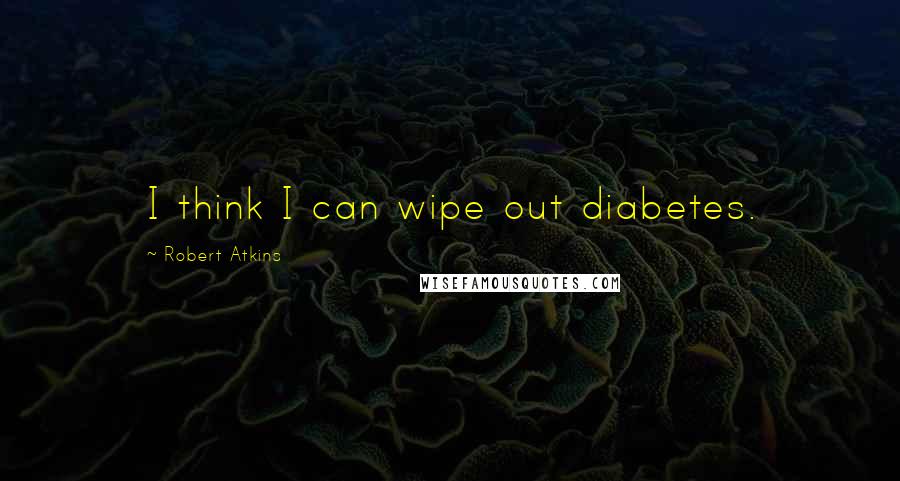 Robert Atkins quotes: I think I can wipe out diabetes.