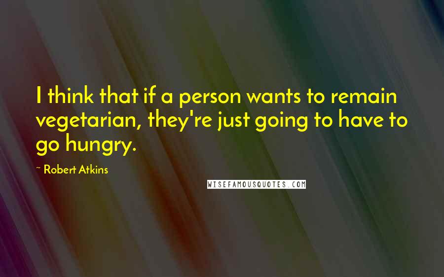 Robert Atkins quotes: I think that if a person wants to remain vegetarian, they're just going to have to go hungry.