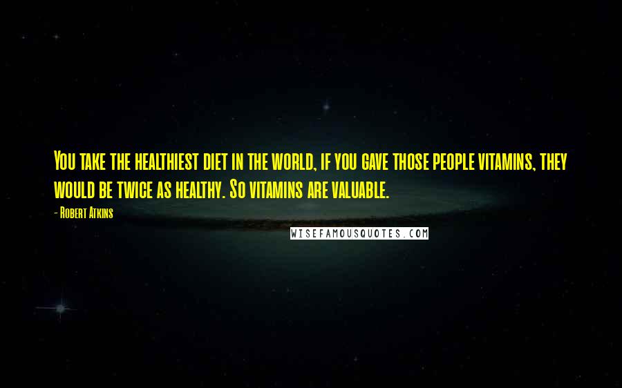 Robert Atkins quotes: You take the healthiest diet in the world, if you gave those people vitamins, they would be twice as healthy. So vitamins are valuable.