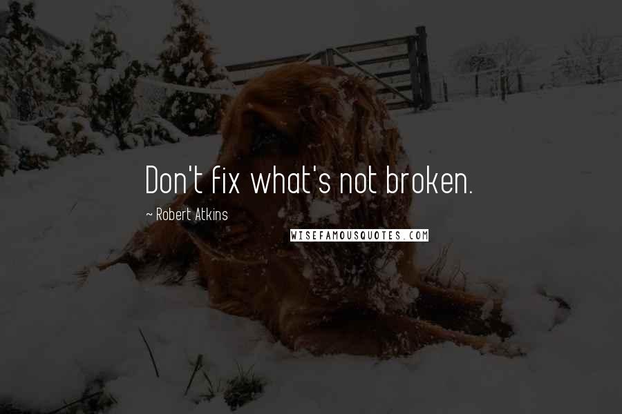 Robert Atkins quotes: Don't fix what's not broken.