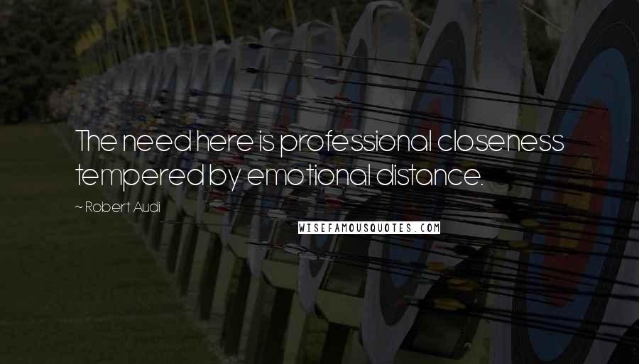 Robert Audi quotes: The need here is professional closeness tempered by emotional distance.