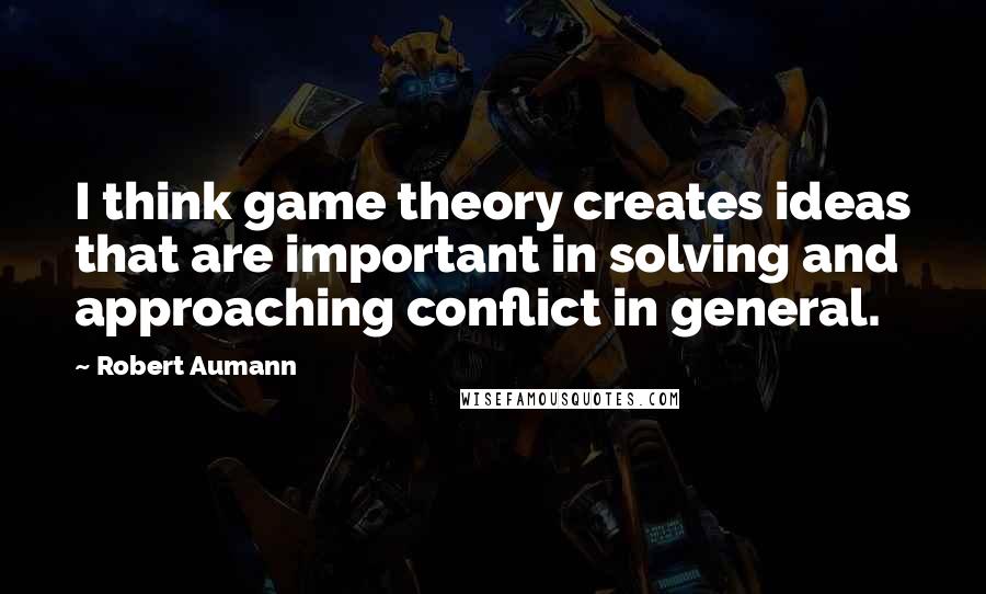 Robert Aumann quotes: I think game theory creates ideas that are important in solving and approaching conflict in general.