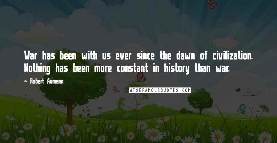 Robert Aumann quotes: War has been with us ever since the dawn of civilization. Nothing has been more constant in history than war.