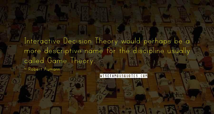 Robert Aumann quotes: Interactive Decision Theory would perhaps be a more descriptive name for the discipline usually called Game Theory. Robert Aumann quotes: Interactive Decision Theory would perhaps be a more descriptive name for the discipline usually called Game Theory.