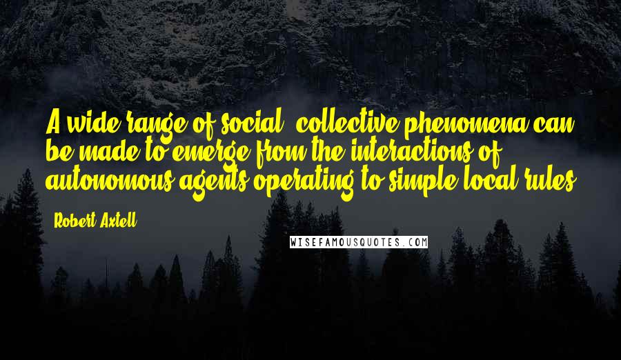 Robert Axtell quotes: A wide range of social, collective phenomena can be made to emerge from the interactions of autonomous agents operating to simple local rules