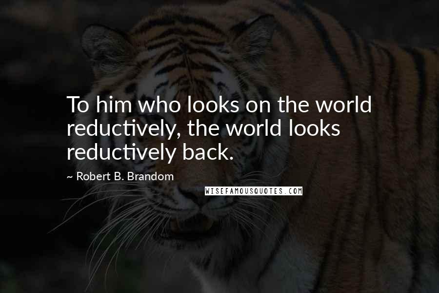 Robert B. Brandom quotes: To him who looks on the world reductively, the world looks reductively back.