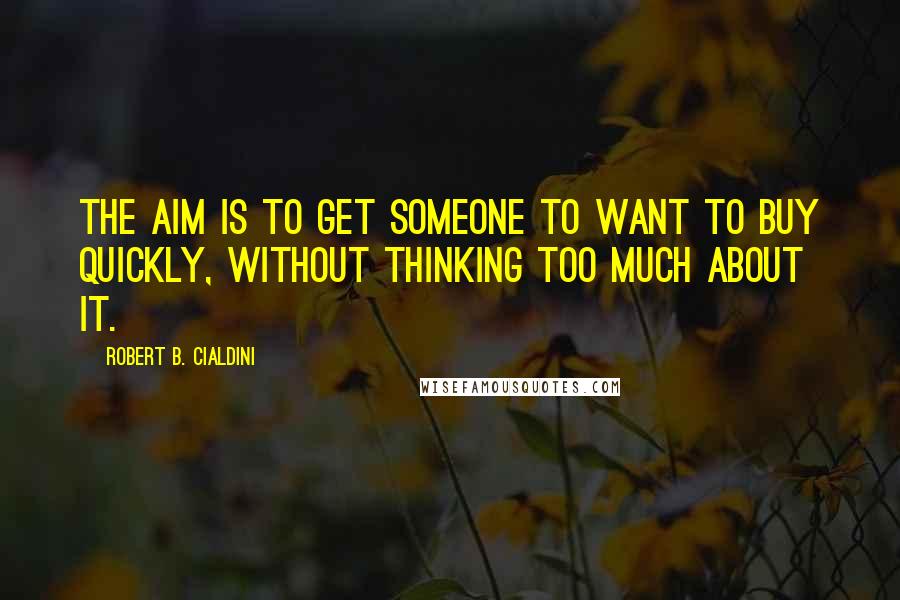 Robert B. Cialdini quotes: The aim is to get someone to want to buy quickly, without thinking too much about it.