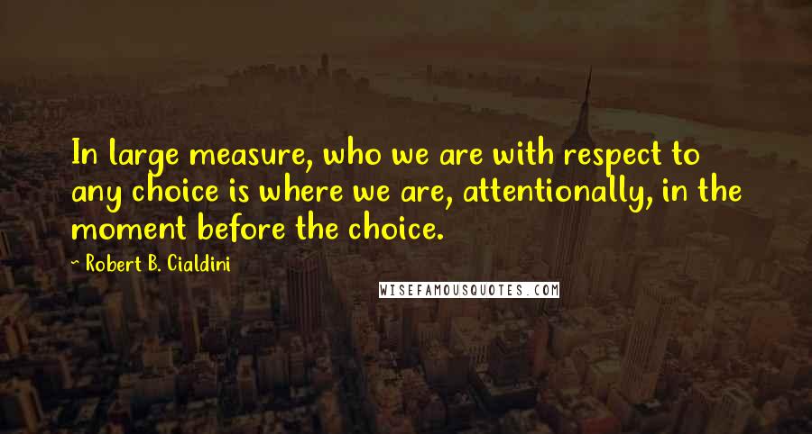 Robert B. Cialdini quotes: In large measure, who we are with respect to any choice is where we are, attentionally, in the moment before the choice.