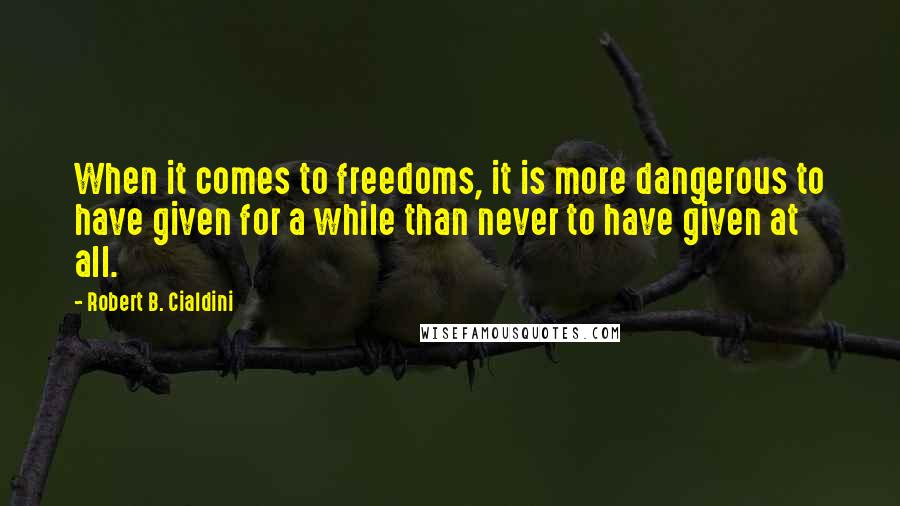 Robert B. Cialdini quotes: When it comes to freedoms, it is more dangerous to have given for a while than never to have given at all.