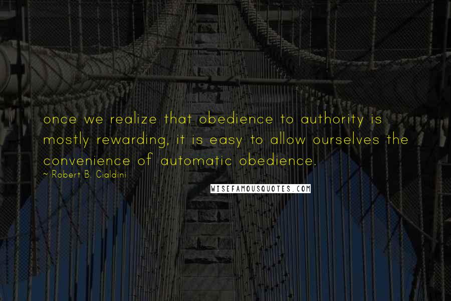 Robert B. Cialdini quotes: once we realize that obedience to authority is mostly rewarding, it is easy to allow ourselves the convenience of automatic obedience.