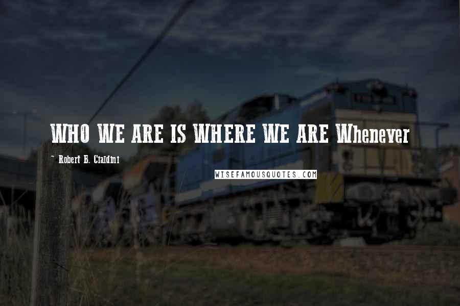 Robert B. Cialdini quotes: WHO WE ARE IS WHERE WE ARE Whenever