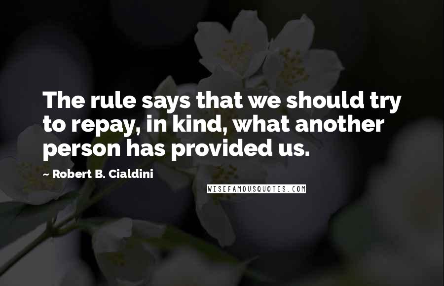 Robert B. Cialdini quotes: The rule says that we should try to repay, in kind, what another person has provided us.