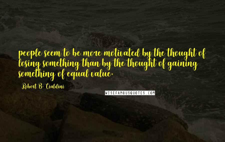 Robert B. Cialdini quotes: people seem to be more motivated by the thought of losing something than by the thought of gaining something of equal value.