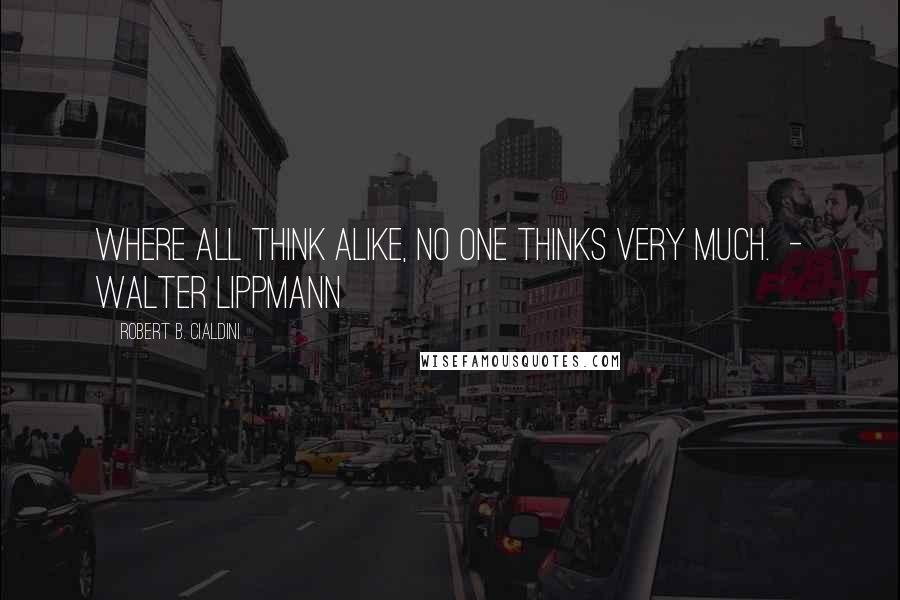 Robert B. Cialdini quotes: Where all think alike, no one thinks very much. - WALTER LIPPMANN