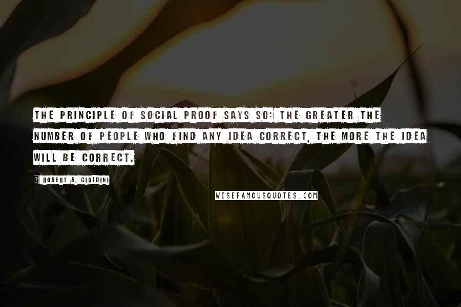 Robert B. Cialdini quotes: The principle of social proof says so: The greater the number of people who find any idea correct, the more the idea will be correct.