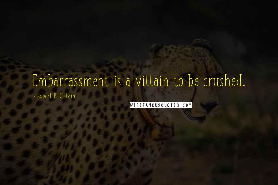 Robert B. Cialdini quotes: Embarrassment is a villain to be crushed.