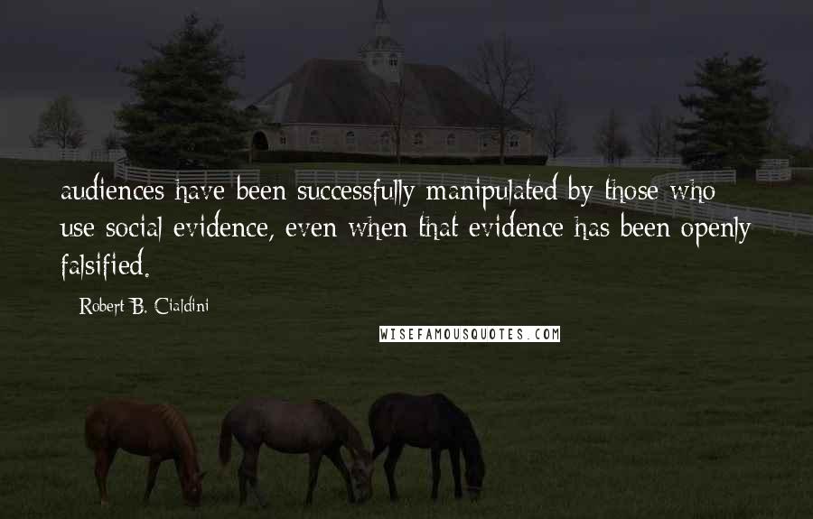 Robert B. Cialdini quotes: audiences have been successfully manipulated by those who use social evidence, even when that evidence has been openly falsified.