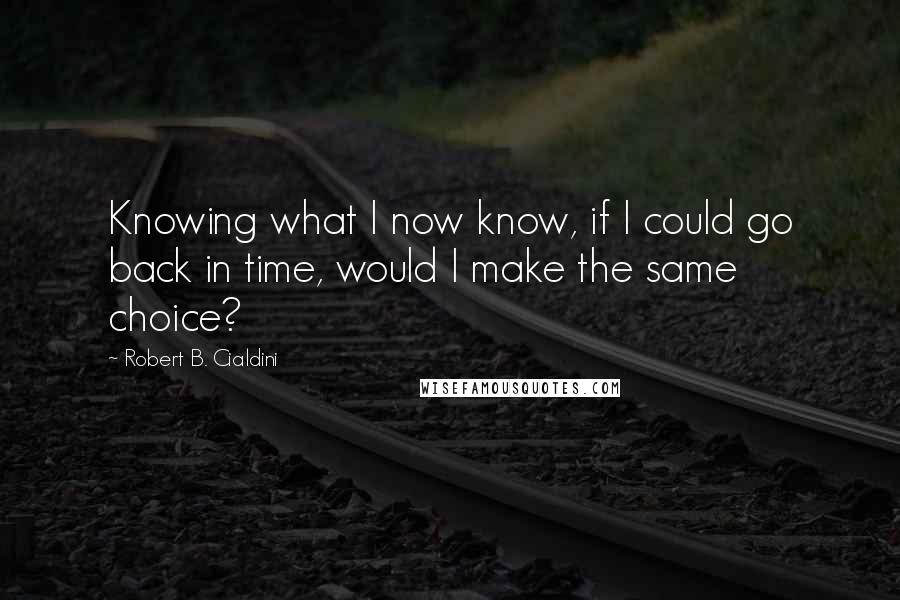 Robert B. Cialdini quotes: Knowing what I now know, if I could go back in time, would I make the same choice?