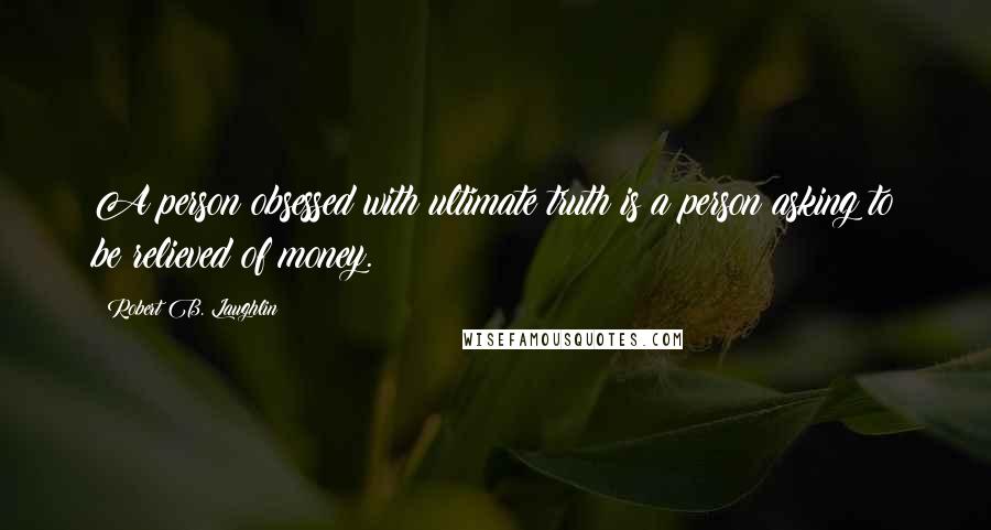 Robert B. Laughlin quotes: A person obsessed with ultimate truth is a person asking to be relieved of money.