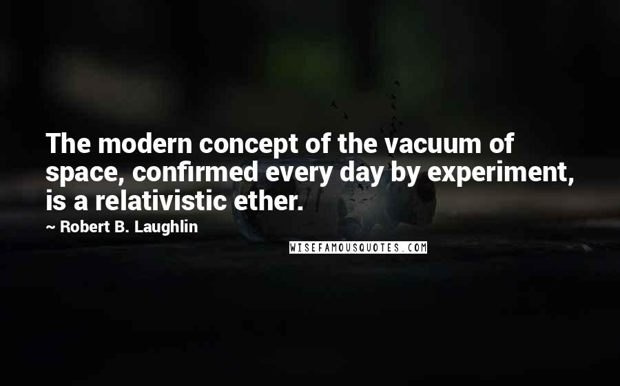 Robert B. Laughlin quotes: The modern concept of the vacuum of space, confirmed every day by experiment, is a relativistic ether.