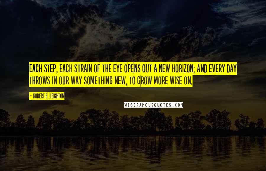 Robert B. Leighton quotes: Each step, each strain of the eye Opens out a new horizon; And every day throws in our way Something new, to grow more wise on. Robert B. Leighton quotes: Each step, each strain of the eye Opens out a new horizon; And every day throws in our way Something new, to grow more wise on.