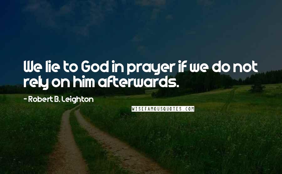 Robert B. Leighton quotes: We lie to God in prayer if we do not rely on him afterwards.