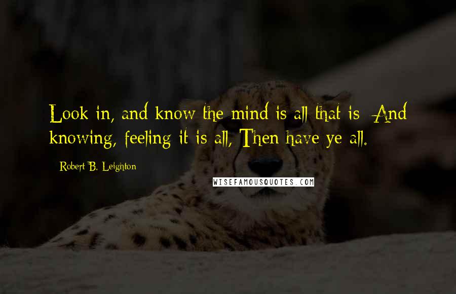 Robert B. Leighton quotes: Look in, and know the mind is all that is; And knowing, feeling it is all, Then have ye all.