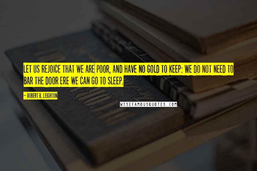 Robert B. Leighton quotes: Let us rejoice that we are poor, And have no gold to keep: We do not need to bar the door Ere we can go to sleep. Robert B. Leighton quotes: Let us rejoice that we are poor, And have no gold to keep: We do not need to bar the door Ere we can go to sleep.