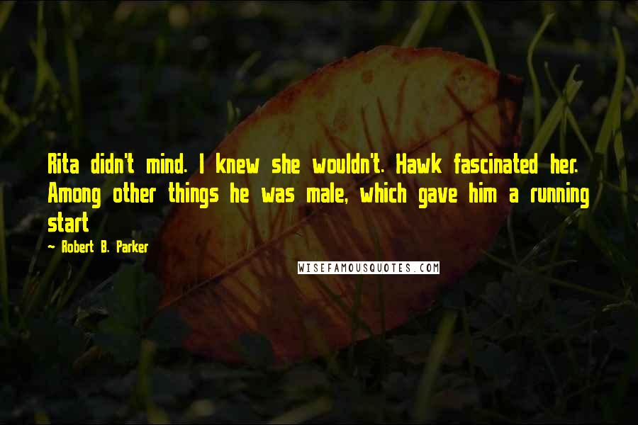 Robert B. Parker quotes: Rita didn't mind. I knew she wouldn't. Hawk fascinated her. Among other things he was male, which gave him a running start Robert B. Parker quotes: Rita didn't mind. I knew she wouldn't. Hawk fascinated her. Among other things he was male, which gave him a running start
