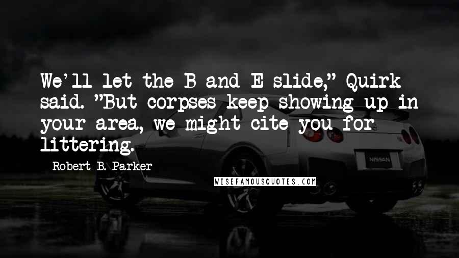 Robert B. Parker quotes: We'll let the B and E slide," Quirk said. "But corpses keep showing up in your area, we might cite you for littering. Robert B. Parker quotes: We'll let the B and E slide," Quirk said. "But corpses keep showing up in your area, we might cite you for littering.