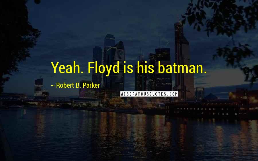 Robert B. Parker quotes: Yeah. Floyd is his batman. Robert B. Parker quotes: Yeah. Floyd is his batman.
