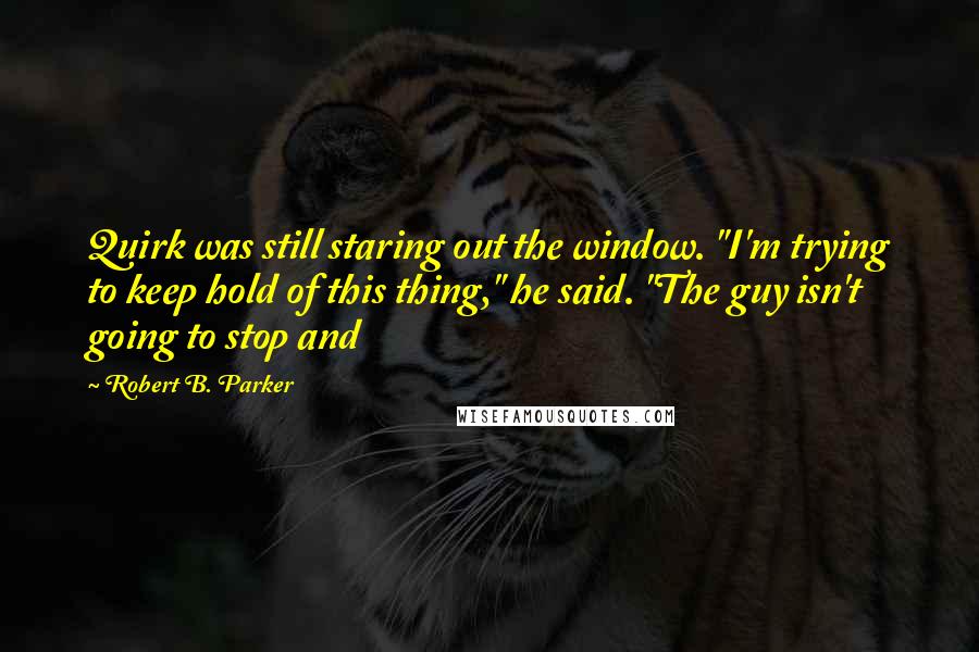 Robert B. Parker quotes: Quirk was still staring out the window. "I'm trying to keep hold of this thing," he said. "The guy isn't going to stop and Robert B. Parker quotes: Quirk was still staring out the window. "I'm trying to keep hold of this thing," he said. "The guy isn't going to stop and