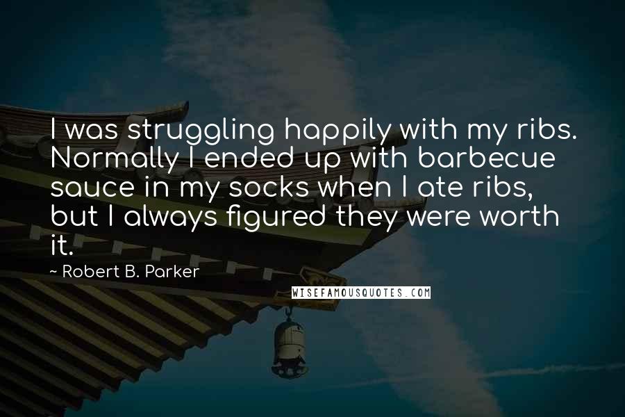 Robert B. Parker quotes: I was struggling happily with my ribs. Normally I ended up with barbecue sauce in my socks when I ate ribs, but I always figured they were worth it.