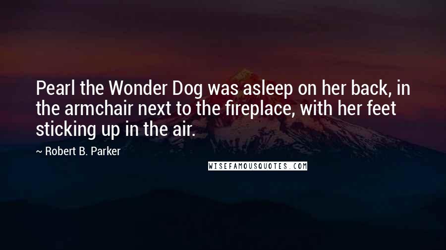 Robert B. Parker quotes: Pearl the Wonder Dog was asleep on her back, in the armchair next to the fireplace, with her feet sticking up in the air. Robert B. Parker quotes: Pearl the Wonder Dog was asleep on her back, in the armchair next to the fireplace, with her feet sticking up in the air.