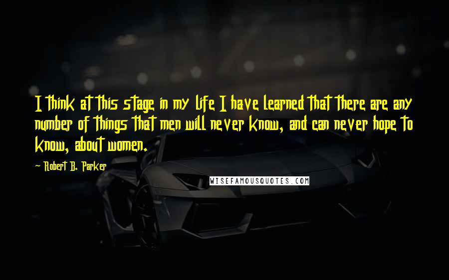 Robert B. Parker quotes: I think at this stage in my life I have learned that there are any number of things that men will never know, and can never hope to know, about Robert B. Parker quotes: I think at this stage in my life I have learned that there are any number of things that men will never know, and can never hope to know, about