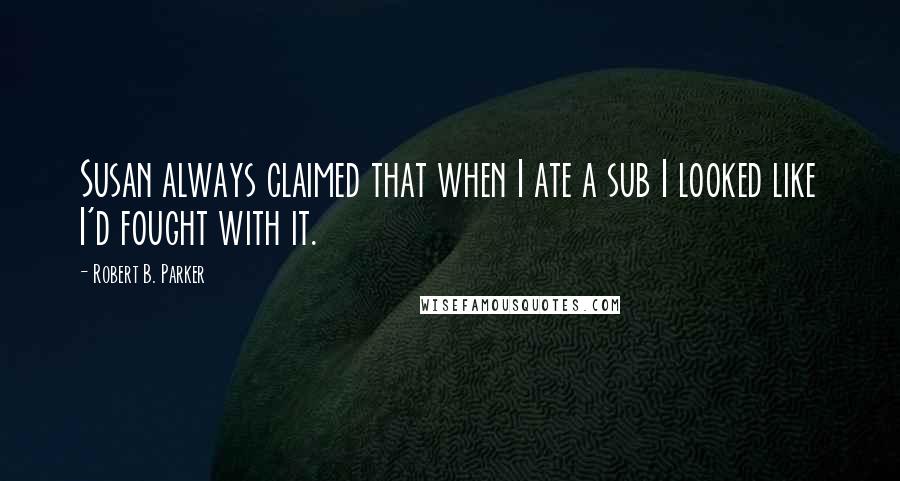Robert B. Parker quotes: Susan always claimed that when I ate a sub I looked like I'd fought with it. Robert B. Parker quotes: Susan always claimed that when I ate a sub I looked like I'd fought with it.