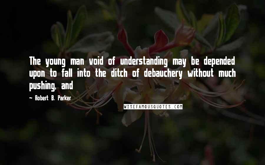 Robert B. Parker quotes: The young man void of understanding may be depended upon to fall into the ditch of debauchery without much pushing, and Robert B. Parker quotes: The young man void of understanding may be depended upon to fall into the ditch of debauchery without much pushing, and