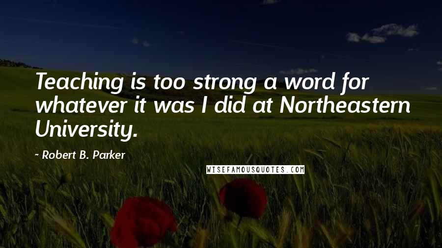 Robert B. Parker quotes: Teaching is too strong a word for whatever it was I did at Northeastern University.
