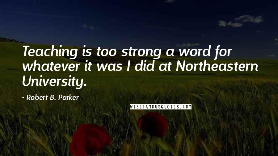 Robert B. Parker quotes: Teaching is too strong a word for whatever it was I did at Northeastern University. Robert B. Parker quotes: Teaching is too strong a word for whatever it was I did at Northeastern University.