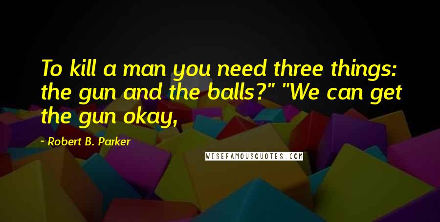 Robert B. Parker quotes: To kill a man you need three things: the gun and the balls?" "We can get the gun okay, Robert B. Parker quotes: To kill a man you need three things: the gun and the balls?" "We can get the gun okay,