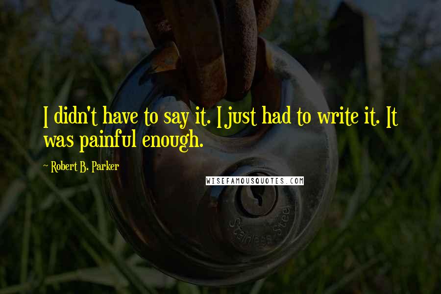 Robert B. Parker quotes: I didn't have to say it. I just had to write it. It was painful enough. Robert B. Parker quotes: I didn't have to say it. I just had to write it. It was painful enough.