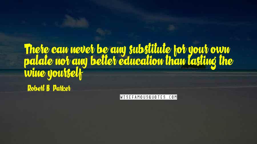 Robert B. Parker quotes: There can never be any substitute for your own palate nor any better education than tasting the wine yourself.