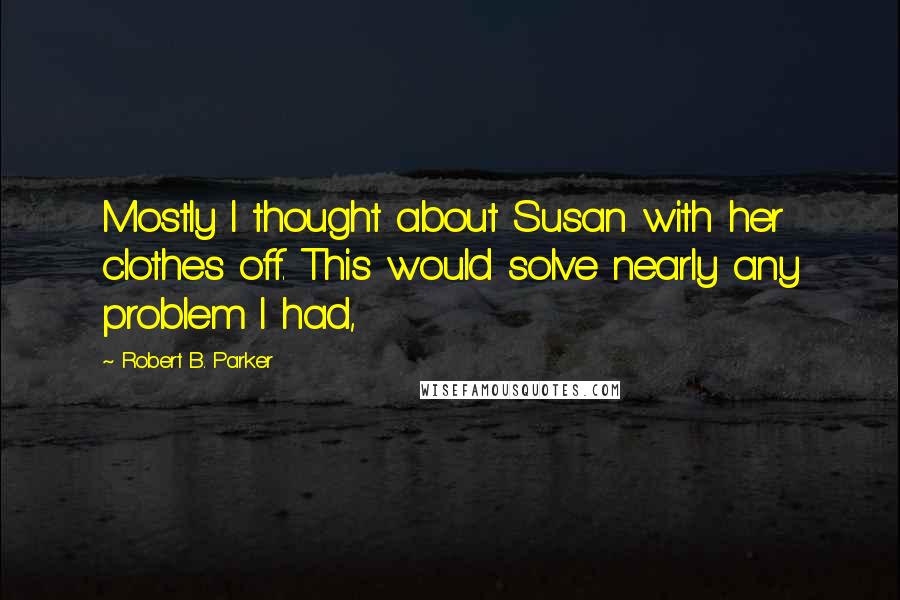 Robert B. Parker quotes: Mostly I thought about Susan with her clothes off. This would solve nearly any problem I had, Robert B. Parker quotes: Mostly I thought about Susan with her clothes off. This would solve nearly any problem I had,